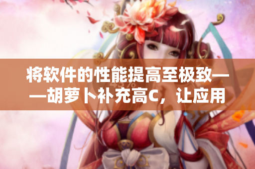 將軟件的性能提高至極致——胡蘿卜補充高C，讓應用程序速度翻倍！