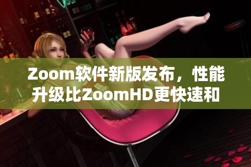 Zoom軟件新版發(fā)布，性能升級比ZoomHD更快速和穩(wěn)定