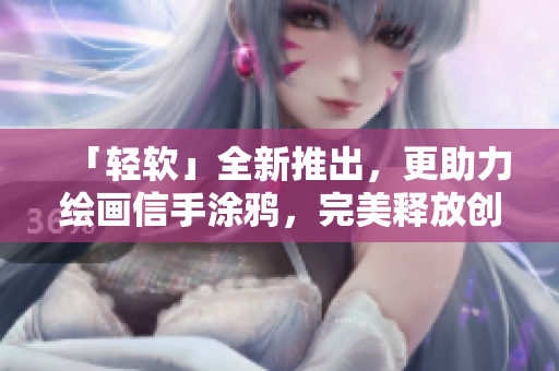 「輕軟」全新推出，更助力繪畫信手涂鴉，完美釋放創(chuàng)意！
