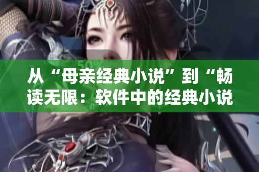 從“母親經(jīng)典小說”到“暢讀無限：軟件中的經(jīng)典小說全免費(fèi)閱讀”