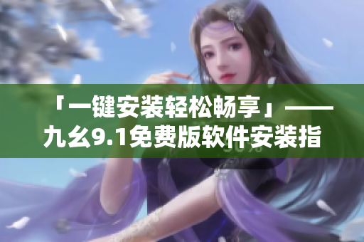 「一鍵安裝輕松暢享」——九幺9.1免費(fèi)版軟件安裝指南