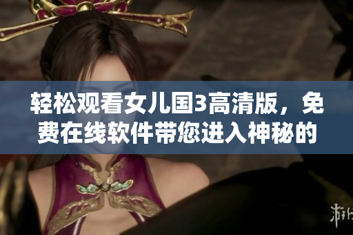 輕松觀看女兒國3高清版，免費(fèi)在線軟件帶您進(jìn)入神秘的仙俠世界
