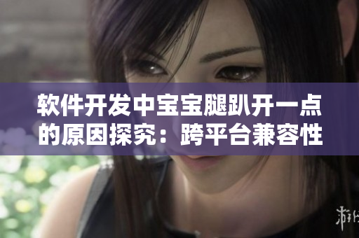 軟件開發(fā)中寶寶腿趴開一點的原因探究：跨平臺兼容性不足影響用戶體驗