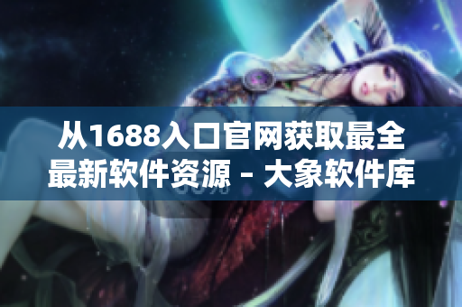 從1688入口官網(wǎng)獲取最全最新軟件資源 – 大象軟件庫(kù)