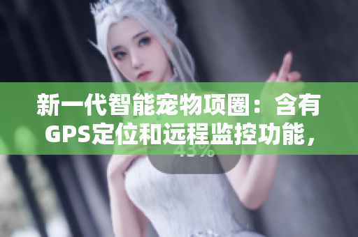 新一代智能寵物項(xiàng)圈：含有GPS定位和遠(yuǎn)程監(jiān)控功能，讓你的毛孩更加安全