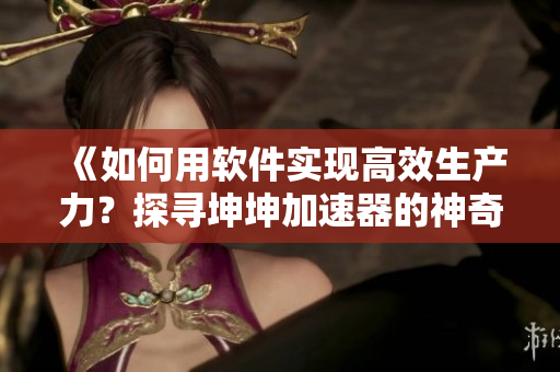 《如何用軟件實(shí)現(xiàn)高效生產(chǎn)力？探尋坤坤加速器的神奇之處》