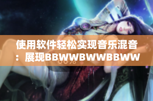 使用軟件輕松實(shí)現(xiàn)音樂(lè)混音：展現(xiàn)BBWWBWWBBWW的創(chuàng)作之路