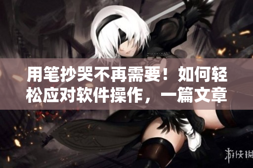 用筆抄哭不再需要！如何輕松應(yīng)對(duì)軟件操作，一篇文章帶你搞定