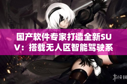 國(guó)產(chǎn)軟件專家打造全新SUV：搭載無(wú)人區(qū)智能駕駛系統(tǒng)