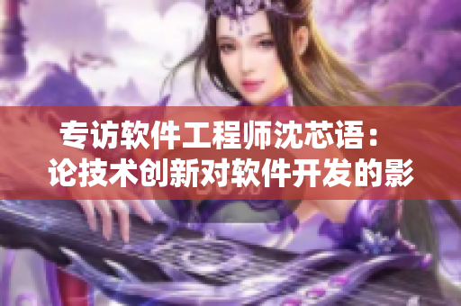 專訪軟件工程師沈芯語： 論技術(shù)創(chuàng)新對(duì)軟件開發(fā)的影響與應(yīng)用