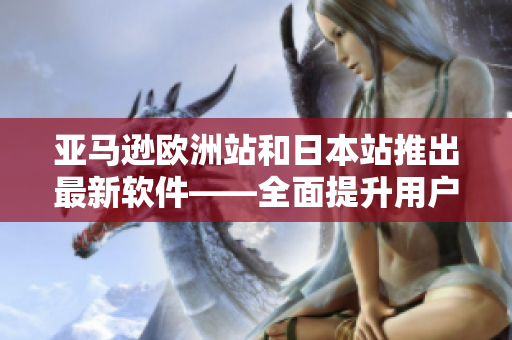 亞馬遜歐洲站和日本站推出最新軟件——全面提升用戶體驗(yàn)！