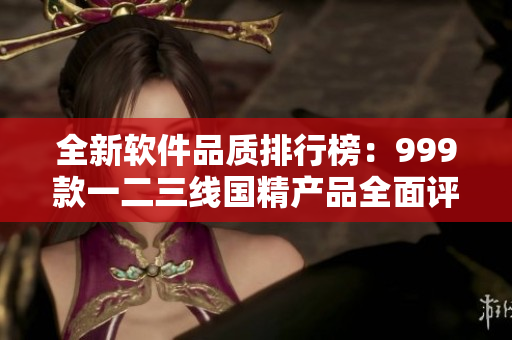 全新軟件品質(zhì)排行榜：999款一二三線國(guó)精產(chǎn)品全面評(píng)測(cè)！