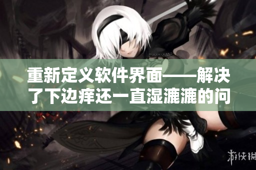 重新定義軟件界面——解決了下邊癢還一直濕漉漉的問題！