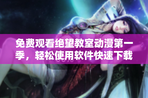 免費(fèi)觀看絕望教室動(dòng)漫第一季，輕松使用軟件快速下載，高清流暢觀影體驗(yàn)