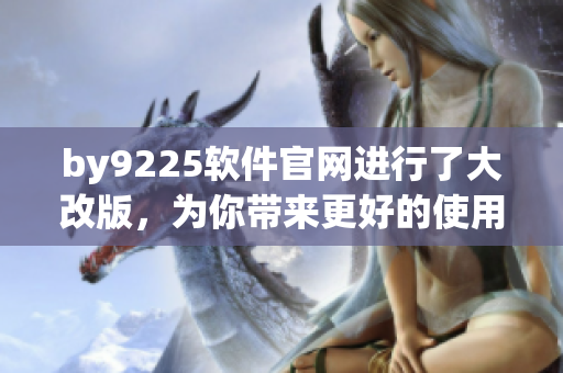 by9225軟件官網(wǎng)進(jìn)行了大改版，為你帶來(lái)更好的使用體驗(yàn)！