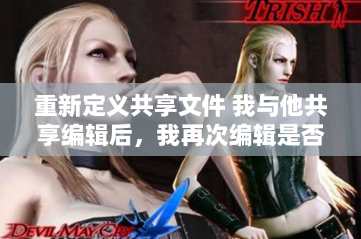 重新定義共享文件 我與他共享編輯后，我再次編輯是否可行？
