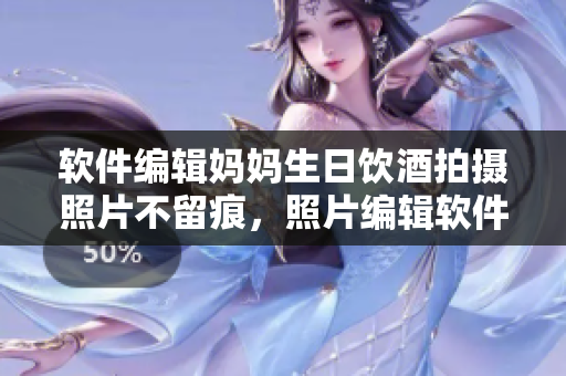 軟件編輯媽媽生日飲酒拍攝照片不留痕，照片編輯軟件解決問(wèn)題