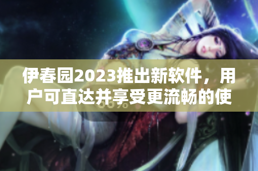 伊春園2023推出新軟件，用戶可直達(dá)并享受更流暢的使用體驗(yàn)
