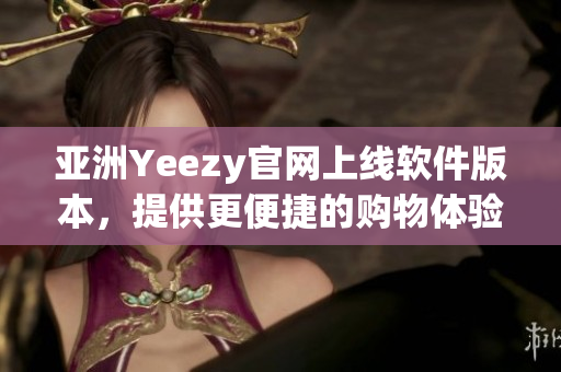 亞洲Yeezy官網(wǎng)上線軟件版本，提供更便捷的購物體驗(yàn)