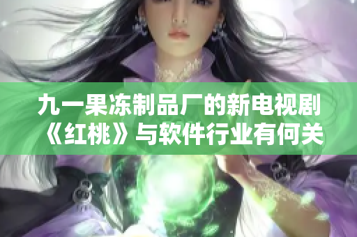 九一果凍制品廠的新電視劇《紅桃》與軟件行業(yè)有何關(guān)聯(lián)？