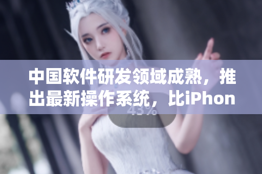 中國軟件研發(fā)領(lǐng)域成熟，推出最新操作系統(tǒng)，比iPhone更智能