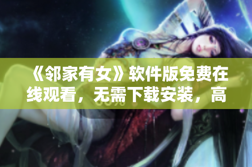 《鄰家有女》軟件版免費(fèi)在線觀看，無需下載安裝，高清流暢，體驗(yàn)優(yōu)異！