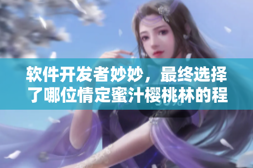 軟件開發(fā)者妙妙，最終選擇了哪位情定蜜汁櫻桃林的程序猿？