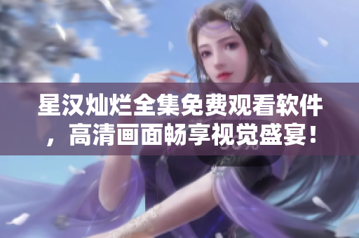 星漢燦爛全集免費(fèi)觀看軟件，高清畫面暢享視覺盛宴！