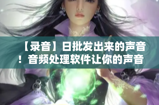 【錄音】日批發(fā)出來的聲音！音頻處理軟件讓你的聲音更有溫度