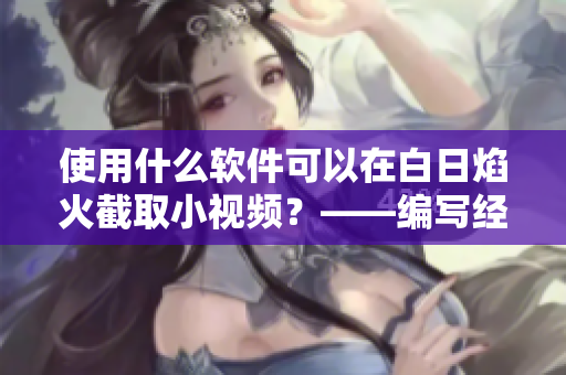 使用什么軟件可以在白日焰火截取小視頻？——編寫經(jīng)驗(yàn)分享
