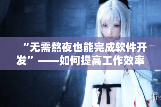 “無需熬夜也能完成軟件開發(fā)”——如何提高工作效率？