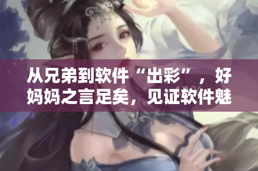 從兄弟到軟件“出彩”，好媽媽之言足矣，見證軟件魅力~