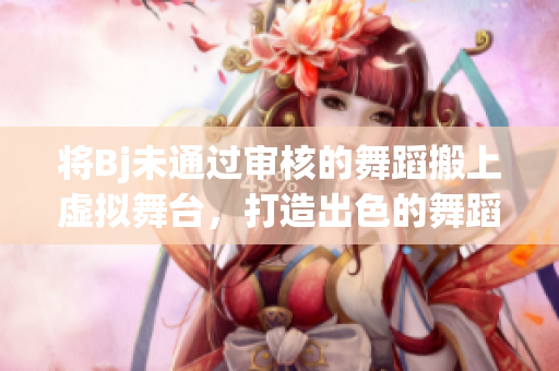 將Bj未通過(guò)審核的舞蹈搬上虛擬舞臺(tái)，打造出色的舞蹈作品！