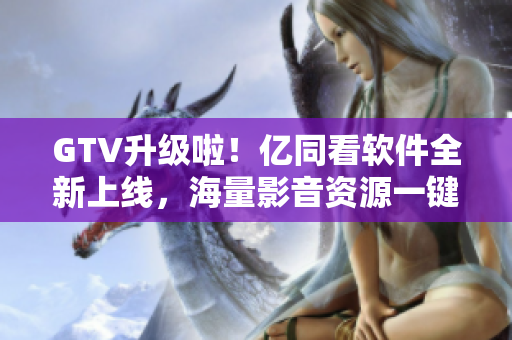 GTV升級啦！億同看軟件全新上線，海量影音資源一鍵觀看！