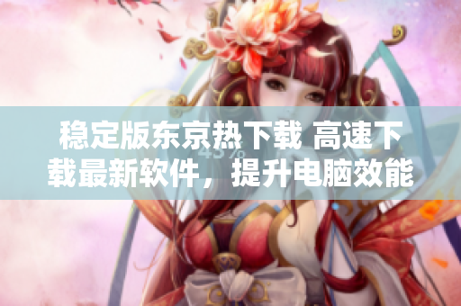 穩(wěn)定版東京熱下載 高速下載最新軟件，提升電腦效能