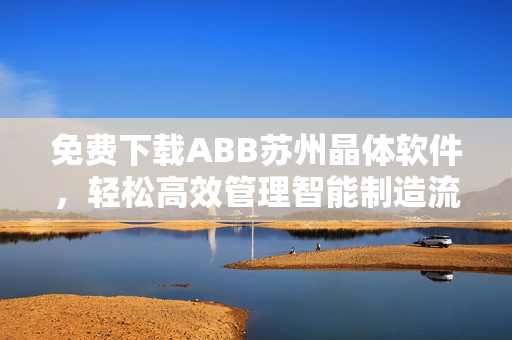 免費下載ABB蘇州晶體軟件，輕松高效管理智能制造流程
