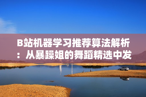 B站機器學(xué)習(xí)推薦算法解析：從暴躁姐的舞蹈精選中發(fā)現(xiàn)規(guī)律