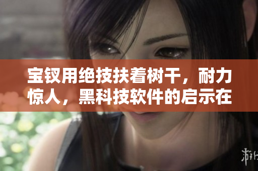 寶釵用絕技扶著樹干，耐力驚人，黑科技軟件的啟示在此！