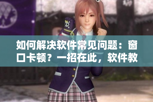 如何解決軟件常見(jiàn)問(wèn)題：窗口卡頓？一招在此，軟件教你，讓你不再蛋疼！
