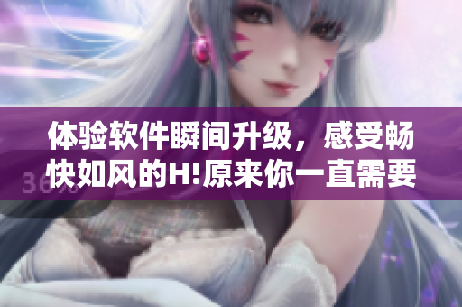體驗軟件瞬間升級，感受暢快如風(fēng)的H!原來你一直需要它