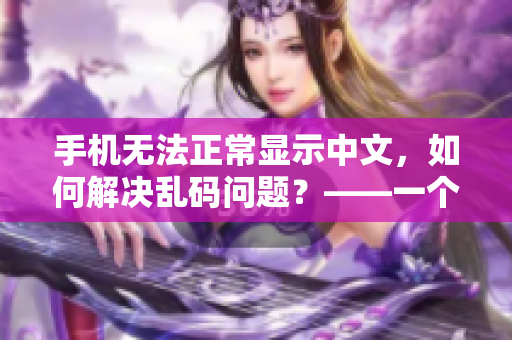 手機無法正常顯示中文，如何解決亂碼問題？——一個關(guān)于軟件的教程