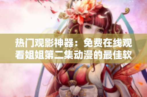 熱門觀影神器：免費在線觀看姐姐第二集動漫的最佳軟件推薦