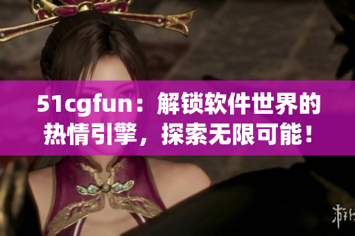 51cgfun：解鎖軟件世界的熱情引擎，探索無(wú)限可能！