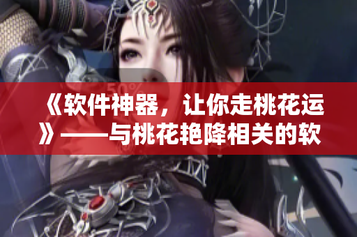 《軟件神器，讓你走桃花運》——與桃花艷降相關(guān)的軟件推薦