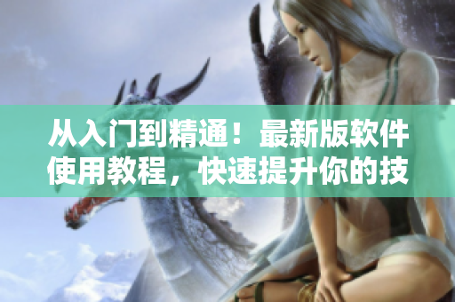 從入門到精通！最新版軟件使用教程，快速提升你的技能水平！