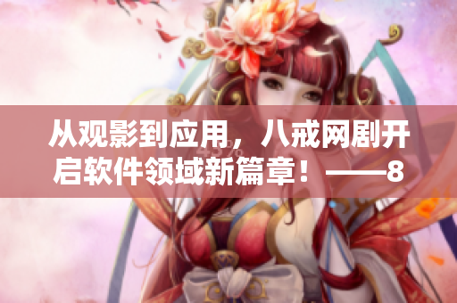 從觀影到應(yīng)用，八戒網(wǎng)劇開啟軟件領(lǐng)域新篇章！——8個優(yōu)質(zhì)軟件推薦！