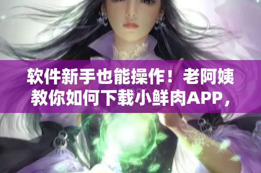 軟件新手也能操作！老阿姨教你如何下載小鮮肉APP，讓你也心動不已！