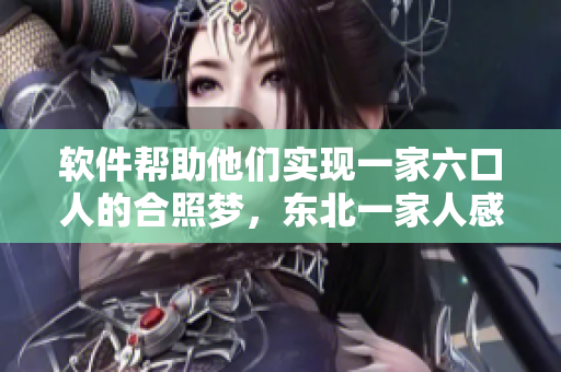 軟件幫助他們實現(xiàn)一家六口人的合照夢，東北一家人感恩不盡