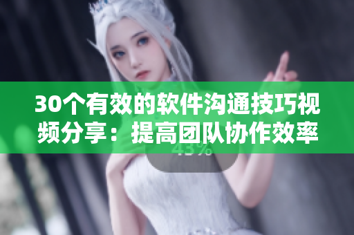30個有效的軟件溝通技巧視頻分享：提高團隊協(xié)作效率與交流能力