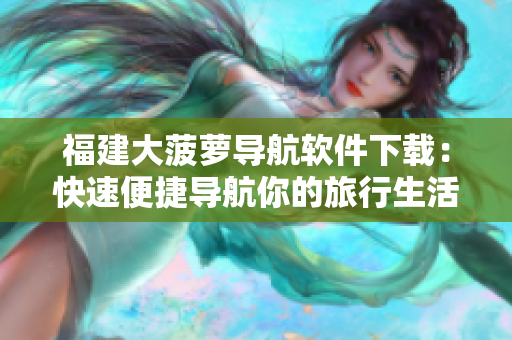 福建大菠蘿導(dǎo)航軟件下載：快速便捷導(dǎo)航你的旅行生活！